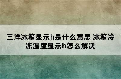 三洋冰箱显示h是什么意思 冰箱冷冻温度显示h怎么解决